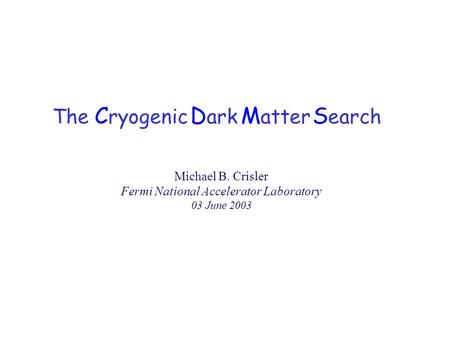 Michael B. Crisler Fermi National Accelerator Laboratory 03 June 2003 The C ryogenic D ark M atter S earch.