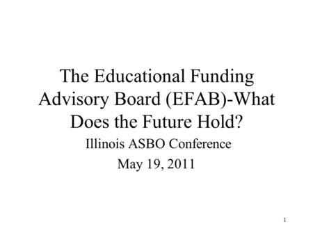 1 The Educational Funding Advisory Board (EFAB)-What Does the Future Hold? Illinois ASBO Conference May 19, 2011.