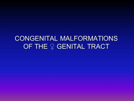 CONGENITAL MALFORMATIONS OF THE ♀ GENITAL TRACT