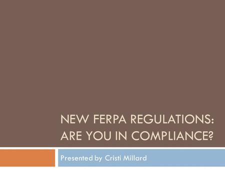 NEW FERPA REGULATIONS: ARE YOU IN COMPLIANCE? Presented by Cristi Millard.