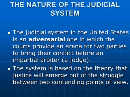 THE NATURE OF THE JUDICIAL SYSTEM The judicial system in the United States is an adversarial one in which the courts provide an arena for two parties to.