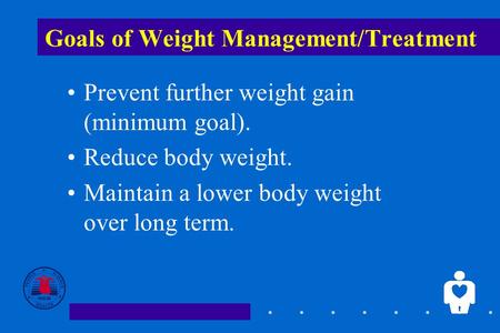 1 Goals of Weight Management/Treatment Prevent further weight gain (minimum goal). Reduce body weight. Maintain a lower body weight over long term.