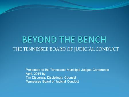 THE TENNESSEE BOARD OF JUDICIAL CONDUCT Presented to the Tennessee Municipal Judges Conference April, 2014 by Tim Discenza, Disciplinary Counsel Tennessee.