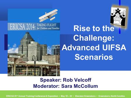 ERICSA 51 st Annual Training Conference & Exposition ▪ May 18 – 22 ▪ Sheraton Greensboro ▪ Greensboro, North Carolina Rise to the Challenge: Advanced UIFSA.