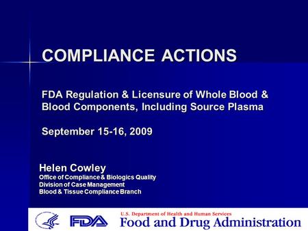 COMPLIANCE ACTIONS FDA Regulation & Licensure of Whole Blood & Blood Components, Including Source Plasma September 15-16, 2009 Helen Cowley Office of Compliance.