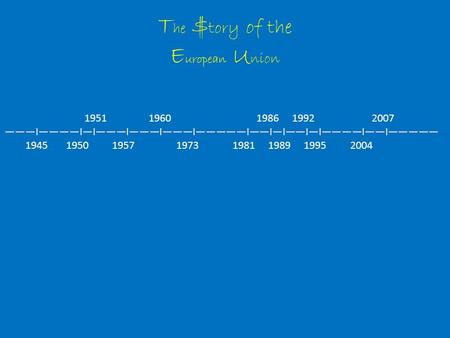 T he $ tory of the E uropean U nion 1951 1960 1986 1992 200719511960198619922007 ———I————I—I———I———I———I—————I——I—I——I—I————I——I————— 1945 1950 1957 1973.