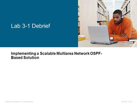 © 2009 Cisco Systems, Inc. All rights reserved. ROUTE v1.0—3-1 Implementing a Scalable Multiarea Network OSPF- Based Solution Lab 3-1 Debrief.