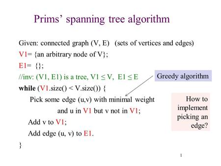 Prims’ spanning tree algorithm Given: connected graph (V, E) (sets of vertices and edges) V1= {an arbitrary node of V}; E1= {}; //inv: (V1, E1) is a tree,