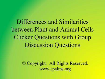 Differences and Similarities between Plant and Animal Cells Clicker Questions with Group Discussion Questions © Copyright. All Rights Reserved. www.cpalms.org.