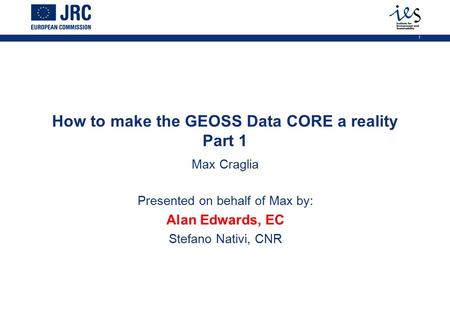 1 How to make the GEOSS Data CORE a reality Part 1 Max Craglia Presented on behalf of Max by: Alan Edwards, EC Stefano Nativi, CNR.