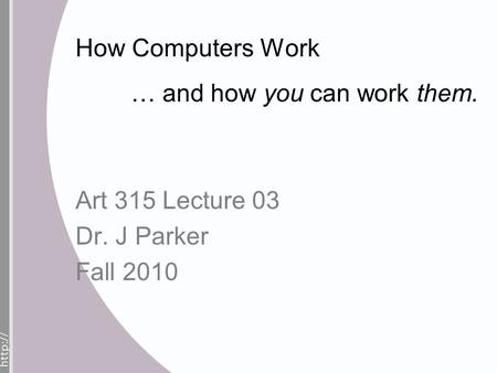 How Computers Work … and how you can work them. Art 315 Lecture 03 Dr. J Parker Fall 2010.