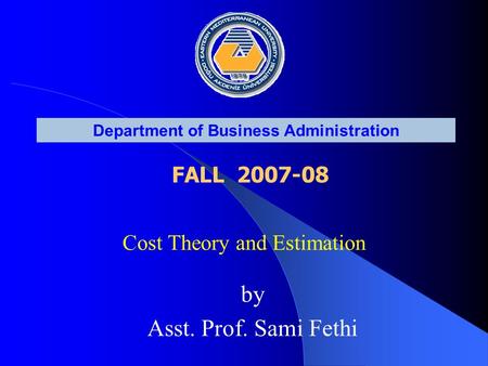 Department of Business Administration FALL 2007-08 Cost Theory and Estimation by Asst. Prof. Sami Fethi.