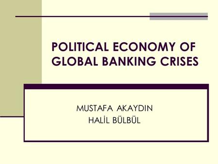 POLITICAL ECONOMY OF GLOBAL BANKING CRISES MUSTAFA AKAYDIN HALİL BÜLBÜL.