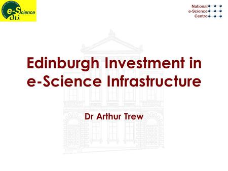 Edinburgh Investment in e-Science Infrastructure Dr Arthur Trew.