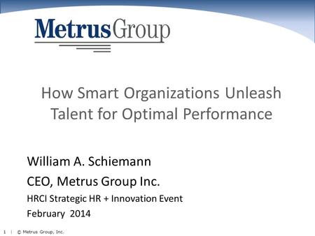 1 | © Metrus Group, Inc. How Smart Organizations Unleash Talent for Optimal Performance William A. Schiemann CEO, Metrus Group Inc. HRCI Strategic HR +