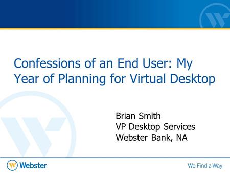 Confessions of an End User: My Year of Planning for Virtual Desktop Brian Smith VP Desktop Services Webster Bank, NA.