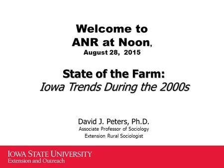 Welcome to ANR at Noon, August 28, 2015 State of the Farm: Iowa Trends During the 2000s David J. Peters, Ph.D. Associate Professor of Sociology Extension.