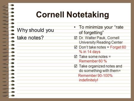 Cornell Notetaking Why should you take notes? To minimize your “rate of forgetting”  Dr. Walter Pauk, Cornell University Reading Center  Don’t take notes.