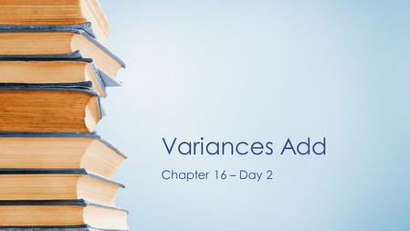 Variances Add Chapter 16 – Day 2 In chapter 4, we learned that what effect transformations had on shape, center and spread. –When adding (or subtracting)