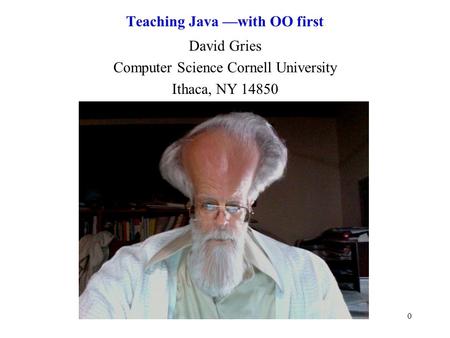 0 Teaching Java —with OO first David Gries Computer Science Cornell University Ithaca, NY 14850.