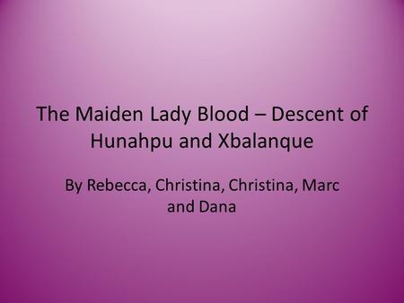 The Maiden Lady Blood – Descent of Hunahpu and Xbalanque By Rebecca, Christina, Christina, Marc and Dana.