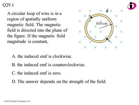 © 2012 Pearson Education, Inc. A circular loop of wire is in a region of spatially uniform magnetic field. The magnetic field is directed into the plane.