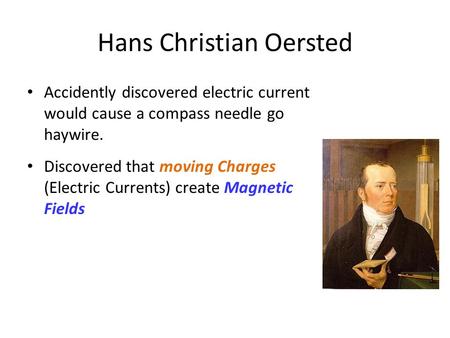 Hans Christian Oersted Accidently discovered electric current would cause a compass needle go haywire. Discovered that moving Charges (Electric Currents)