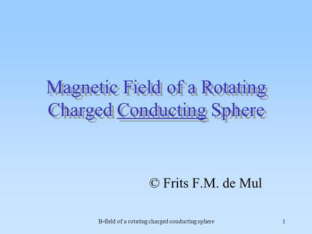 B-field of a rotating charged conducting sphere1 Magnetic Field of a Rotating Charged Conducting Sphere © Frits F.M. de Mul.