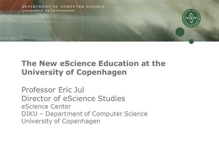 The New eScience Education at the University of Copenhagen Professor Eric Jul Director of eScience Studies eScience Center DIKU – Department of Computer.