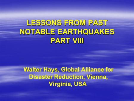 LESSONS FROM PAST NOTABLE EARTHQUAKES PART VIII Walter Hays, Global Alliance for Disaster Reduction, Vienna, Virginia, USA.