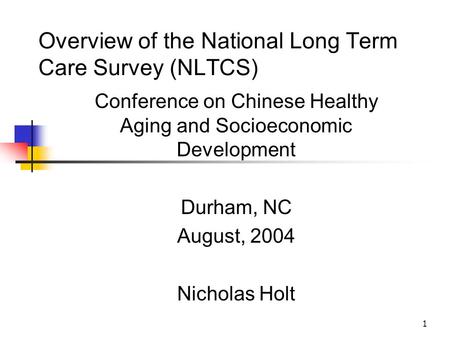 1 Overview of the National Long Term Care Survey (NLTCS) Conference on Chinese Healthy Aging and Socioeconomic Development Durham, NC August, 2004 Nicholas.