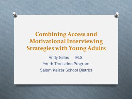 Combining Access and Motivational Interviewing Strategies with Young Adults Andy Gilles M.S. Youth Transition Program Salem Keizer School District.