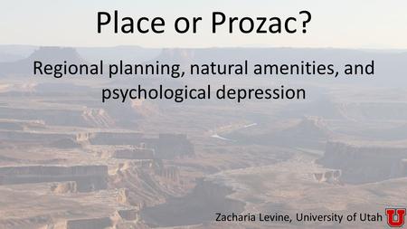 Zacharia Levine, University of Utah Place or Prozac? Regional planning, natural amenities, and psychological depression.