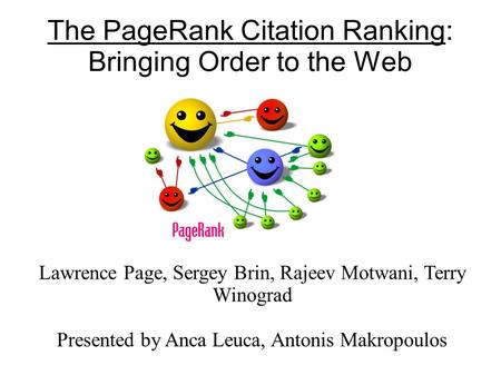 The PageRank Citation Ranking: Bringing Order to the Web Lawrence Page, Sergey Brin, Rajeev Motwani, Terry Winograd Presented by Anca Leuca, Antonis Makropoulos.