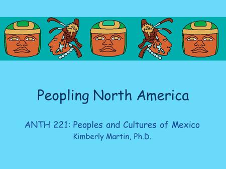 Peopling North America ANTH 221: Peoples and Cultures of Mexico Kimberly Martin, Ph.D.