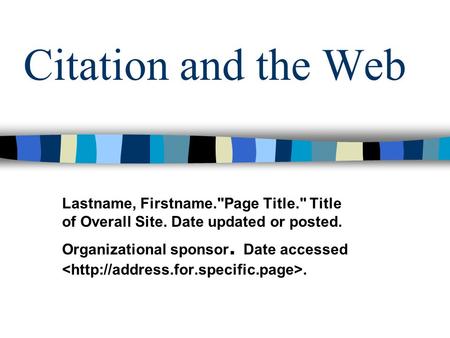 Citation and the Web Lastname, Firstname.Page Title. Title of Overall Site. Date updated or posted. Organizational sponsor. Date accessed.