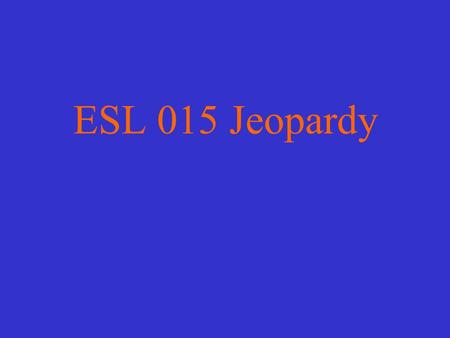 ESL 015 Jeopardy Instructions for Playing Be in a group of 3 Play Be engaged Have fun And try to remember everything you studied in this class since.