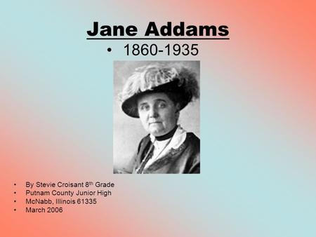 Jane Addams 1860-1935 By Stevie Croisant 8 th Grade Putnam County Junior High McNabb, Illinois 61335 March 2006.