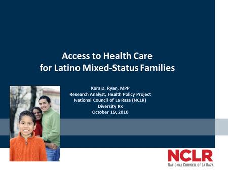 Access to Health Care for Latino Mixed-Status Families Kara D. Ryan, MPP Research Analyst, Health Policy Project National Council of La Raza (NCLR) Diversity.