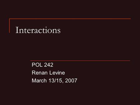 Interactions POL 242 Renan Levine March 13/15, 2007.