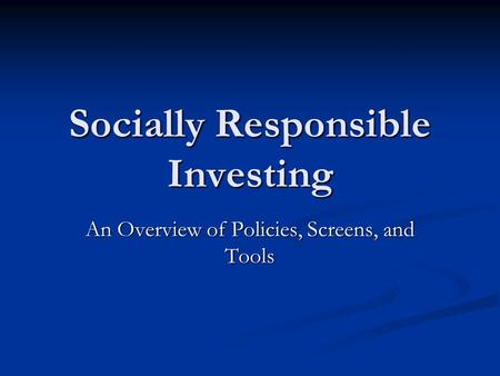 Socially Responsible Investing An Overview of Policies, Screens, and Tools.