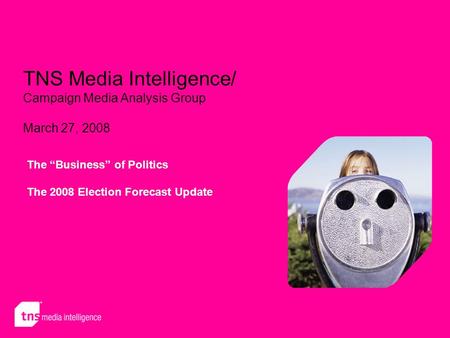 TNS Media Intelligence/ Campaign Media Analysis Group March 27, 2008 The “Business” of Politics The 2008 Election Forecast Update.