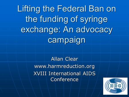 Lifting the Federal Ban on the funding of syringe exchange: An advocacy campaign Allan Clear www.harmreduction.org XVIII International AIDS Conference.