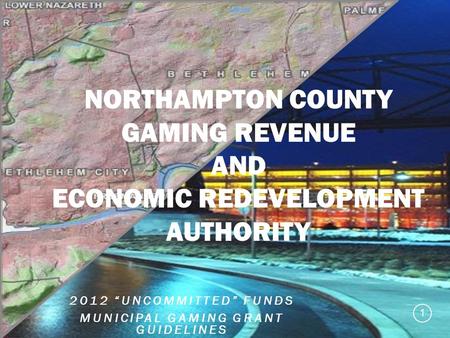 2012 “UNCOMMITTED” FUNDS MUNICIPAL GAMING GRANT GUIDELINES 2012 “UNCOMMITTED” FUNDS MUNICIPAL GAMING GRANT GUIDELINES 1 NORTHAMPTON COUNTY GAMING REVENUE.