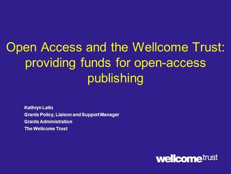 Open Access and the Wellcome Trust: providing funds for open-access publishing Kathryn Lallu Grants Policy, Liaison and Support Manager Grants Administration.