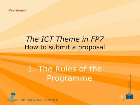 Provisional FP-ICT InfoDay, Torino, 11/12/2006 1 The ICT Theme in FP7 How to submit a proposal 1. The Rules of the Programme.