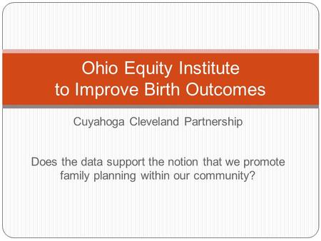 Cuyahoga Cleveland Partnership Ohio Equity Institute to Improve Birth Outcomes Does the data support the notion that we promote family planning within.