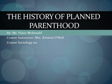 By: Mr. Vince Mcdonald Course Instructor: Mrs. Kristen O’Neil Course Sociology 101 THE HISTORY OF PLANNED PARENTHOOD.