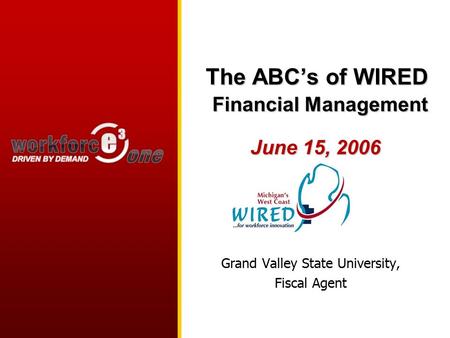 The ABC’s of WIRED Financial Management June 15, 2006 Grand Valley State University, Fiscal Agent.