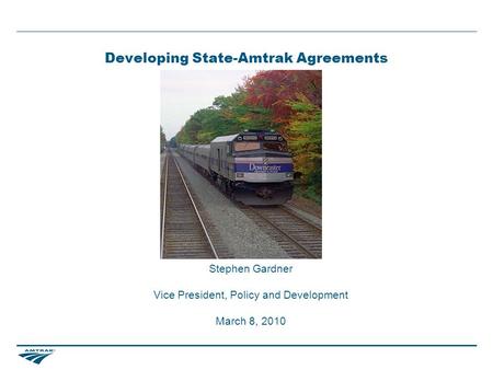 Developing State-Amtrak Agreements Stephen Gardner Vice President, Policy and Development March 8, 2010.